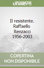 Il resistente. Raffaello Renzacci 1956-2003 libro