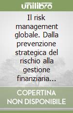 Il risk management globale. Dalla prevenzione strategica del rischio alla gestione finanziaria del danno