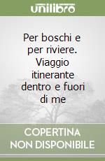 Per boschi e per riviere. Viaggio itinerante dentro e fuori di me