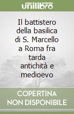 Il battistero della basilica di S. Marcello a Roma fra tarda antichità e medioevo libro