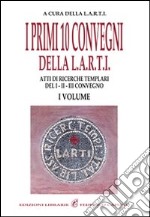 I primi dieci convegni della Larti. Vol. 1: Atti di ricerche templari del 1°, 2°, 3° convegno libro