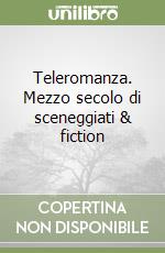 Teleromanza. Mezzo secolo di sceneggiati & fiction