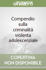 Compendio sulla criminalità violenta adolescenziale libro