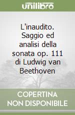 L'inaudito. Saggio ed analisi della sonata op. 111 di Ludwig van Beethoven libro