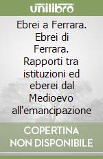 Ebrei a Ferrara. Ebrei di Ferrara. Rapporti tra istituzioni ed eberei dal Medioevo all'emancipazione