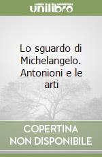 Lo sguardo di Michelangelo. Antonioni e le arti libro