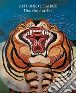 Antonio Ligabue. Una vita d'artista. Ediz. illustrata libro