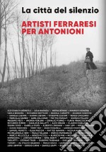 La città del silenzio. Artisti ferraresi per Antonioni. Nuova ediz. libro