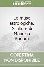 Le muse astrologiche. Sculture di Maurizio Bonora libro