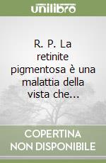 R. P. La retinite pigmentosa è una malattia della vista che...