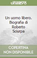 Un uomo libero. Biografia di Roberto Sciurpa libro