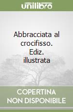 Abbracciata al crocifisso. Ediz. illustrata libro