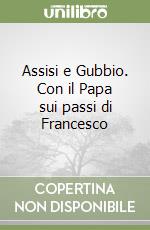 Assisi e Gubbio. Con il Papa sui passi di Francesco libro