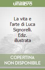 La vita e l'arte di Luca Signorelli. Ediz. illustrata libro