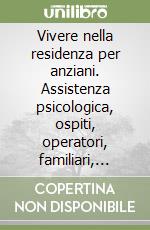 Vivere nella residenza per anziani. Assistenza psicologica, ospiti, operatori, familiari, riabilitazione, animazione e attività occupazionali