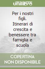 Per i nostri figli. Itinerari di crescita e benessere tra famiglia e scuola