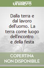 Dalla terra e dal lavoro dell'uomo. La terra come luogo dell'incontro e della festa