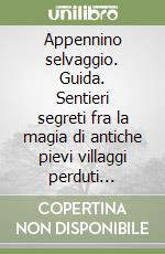Appennino selvaggio. Guida. Sentieri segreti fra la magia di antiche pievi villaggi perduti ristori fuori dal tempo. Con CD-ROM libro