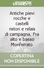 Antiche pievi rocche e castelli ristori e relais di campagna. Fra alto e basso Monferrato libro