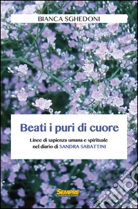 Beati i puri di cuore. Linee di sapienza umana e spirituale nel diario di Sandra Sabattini libro