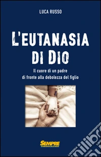 L'eutanasia di Dio. Il cuore di un padre di fronte alla debolezza del figlio libro