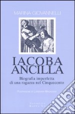 Iacoba ancilla. Biografia imperfetta di una ragazza nel Cinquecento libro