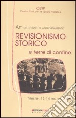 Revisionismo storico e terre di confine. Atti del corso di aggiornamento (Trieste, 13-14 marzo 2006) libro