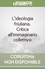 L'ideologia friuliana. Critica all'immaginario collettivo libro