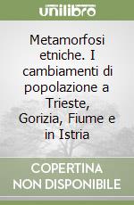 Metamorfosi etniche. I cambiamenti di popolazione a Trieste, Gorizia, Fiume e in Istria