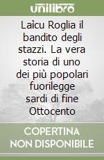 Laìcu Roglia il bandito degli stazzi. La vera storia di uno dei più popolari fuorilegge sardi di fine Ottocento