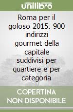 Roma per il goloso 2015. 900 indirizzi gourmet della capitale suddivisi per quartiere e per categoria libro