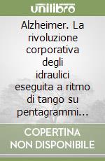 Alzheimer. La rivoluzione corporativa degli idraulici eseguita a ritmo di tango su pentagrammi integrati nel sistema del versante occidentale libro