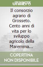 Il consorzio agrario di Grosseto. Cento anni di vita per lo sviluppo agricolo della Maremma 1908-2008 libro