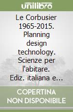 Le Corbusier 1965-2015. Planning design technology. Scienze per l'abitare. Ediz. italiana e inglese. Vol. 5 libro