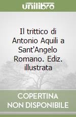 Il trittico di Antonio Aquili a Sant'Angelo Romano. Ediz. illustrata libro