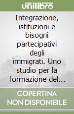 Integrazione, istituzioni e bisogni partecipativi degli immigrati. Uno studio per la formazione del Consiglio degli stranieri della Provincia di Trieste libro