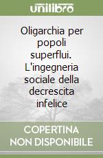 Oligarchia per popoli superflui. L'ingegneria sociale della decrescita infelice libro