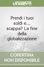 Prendi i tuoi soldi e... scappa? La fine della globalizzazione libro