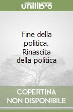 Fine della politica. Rinascita della politica libro