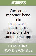 Cucinare e mangiare bene alla mantovana. Ricette della tradizione che sono buone oggi libro