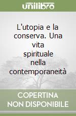 L'utopia e la conserva. Una vita spirituale nella contemporaneità