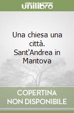 Una chiesa una città. Sant'Andrea in Mantova libro