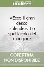 «Ecco il gran desco splende». Lo spettacolo del mangiare