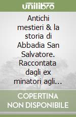 Antichi mestieri & la storia di Abbadia San Salvatore. Raccontata dagli ex minatori agli alunni delle classi 2ª A e 2ª B della scuola media Leonardo da Vinci libro