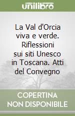 La Val d'Orcia viva e verde. Riflessioni sui siti Unesco in Toscana. Atti del Convegno libro