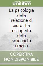 La psicologia della relazione di aiuto. La riscoperta della solidarietà umana libro