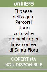 Il paese dell'acqua. Percorsi storici culturali e ambientali per la ex contea di Santa Fiora libro