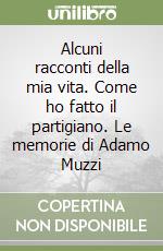 Alcuni racconti della mia vita. Come ho fatto il partigiano. Le memorie di Adamo Muzzi