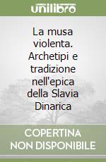 La musa violenta. Archetipi e tradizione nell'epica della Slavia Dinarica libro