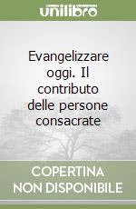 Evangelizzare oggi. Il contributo delle persone consacrate libro